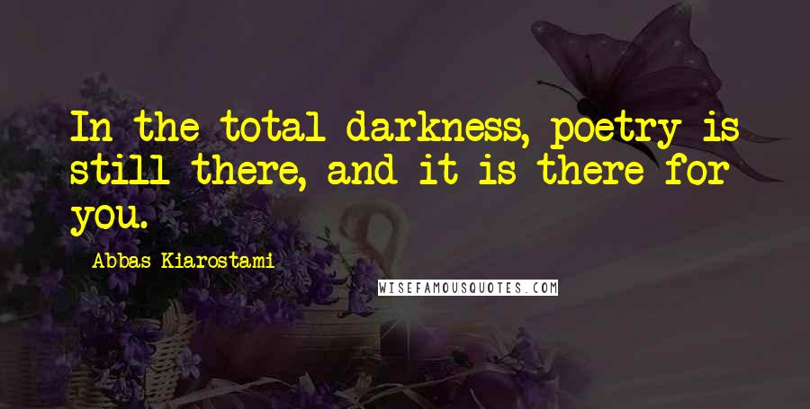 Abbas Kiarostami Quotes: In the total darkness, poetry is still there, and it is there for you.