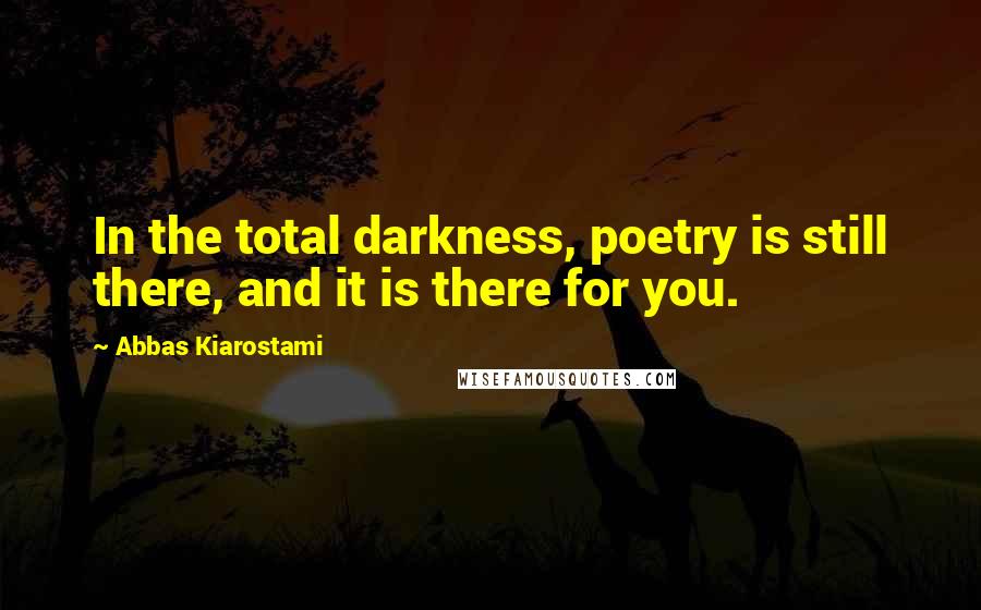 Abbas Kiarostami Quotes: In the total darkness, poetry is still there, and it is there for you.