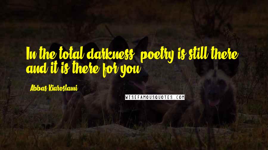 Abbas Kiarostami Quotes: In the total darkness, poetry is still there, and it is there for you.