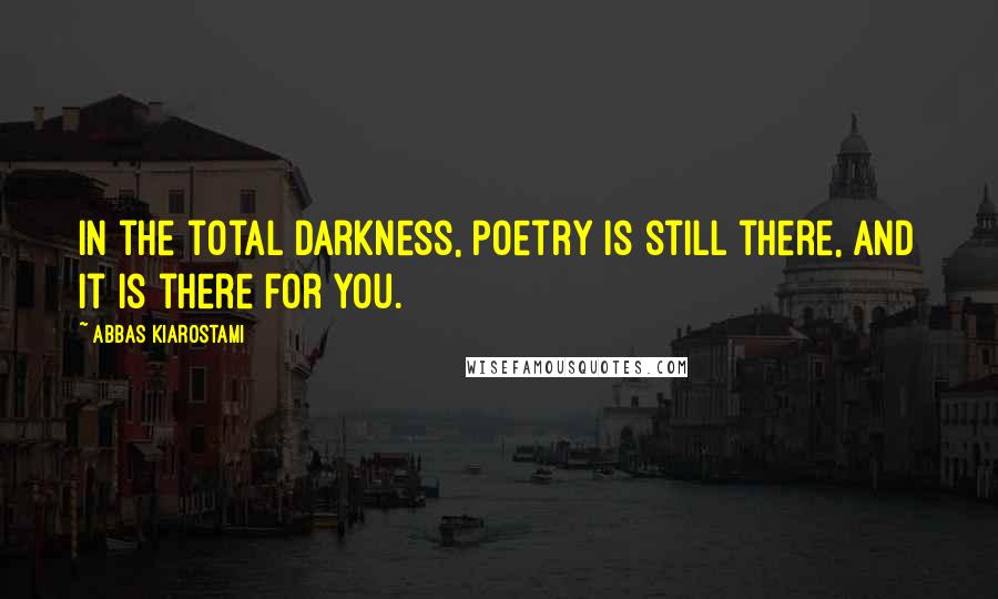 Abbas Kiarostami Quotes: In the total darkness, poetry is still there, and it is there for you.