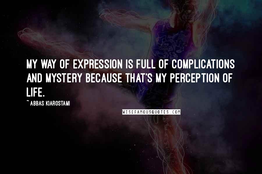 Abbas Kiarostami Quotes: My way of expression is full of complications and mystery because that's my perception of life.