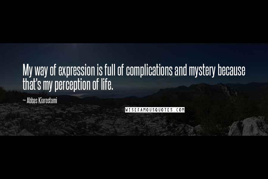 Abbas Kiarostami Quotes: My way of expression is full of complications and mystery because that's my perception of life.