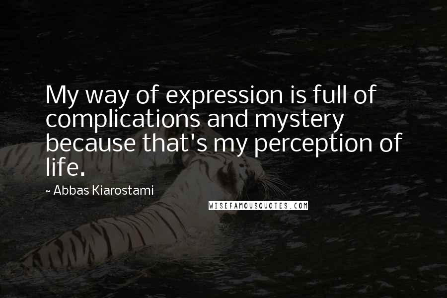 Abbas Kiarostami Quotes: My way of expression is full of complications and mystery because that's my perception of life.