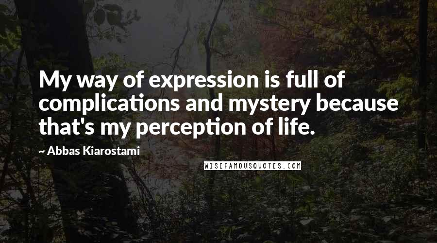 Abbas Kiarostami Quotes: My way of expression is full of complications and mystery because that's my perception of life.