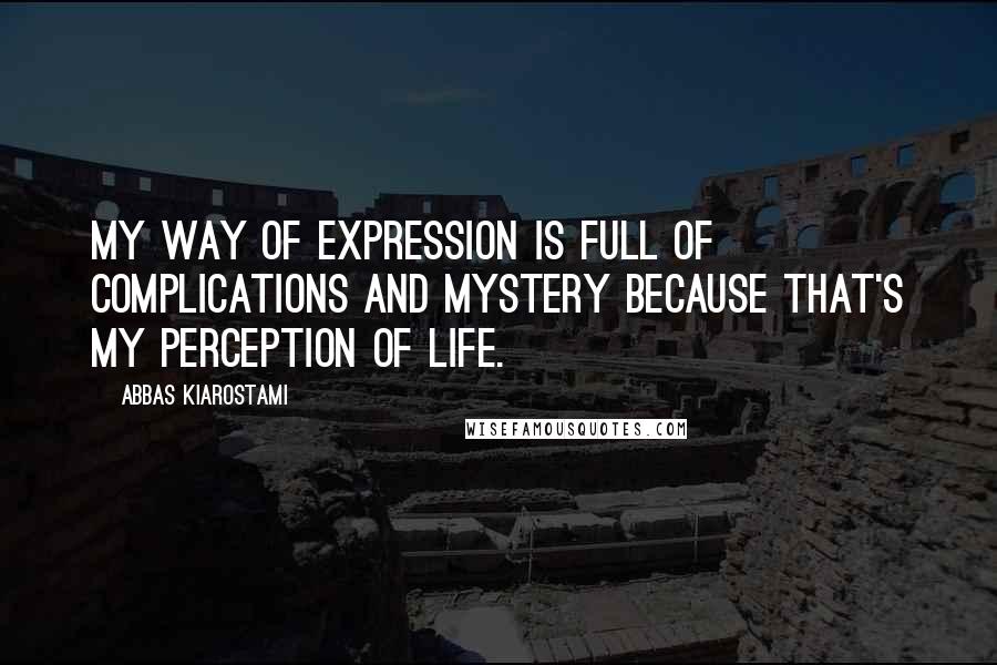 Abbas Kiarostami Quotes: My way of expression is full of complications and mystery because that's my perception of life.