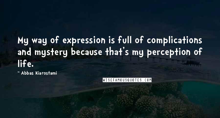 Abbas Kiarostami Quotes: My way of expression is full of complications and mystery because that's my perception of life.