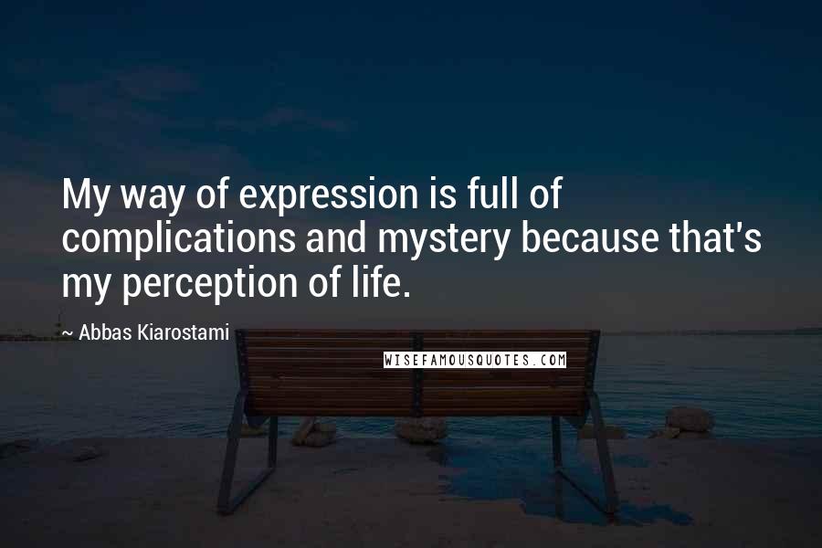 Abbas Kiarostami Quotes: My way of expression is full of complications and mystery because that's my perception of life.