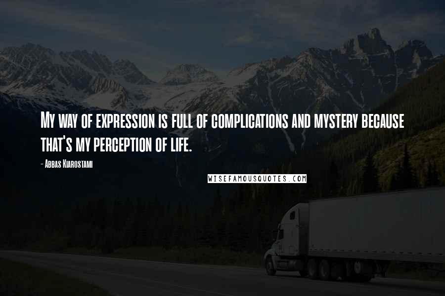 Abbas Kiarostami Quotes: My way of expression is full of complications and mystery because that's my perception of life.