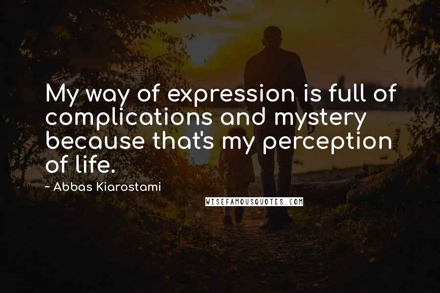 Abbas Kiarostami Quotes: My way of expression is full of complications and mystery because that's my perception of life.