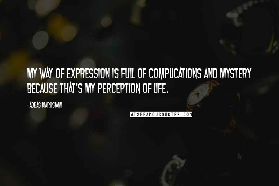Abbas Kiarostami Quotes: My way of expression is full of complications and mystery because that's my perception of life.