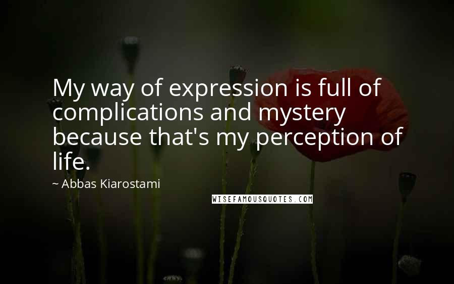 Abbas Kiarostami Quotes: My way of expression is full of complications and mystery because that's my perception of life.