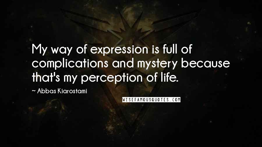 Abbas Kiarostami Quotes: My way of expression is full of complications and mystery because that's my perception of life.