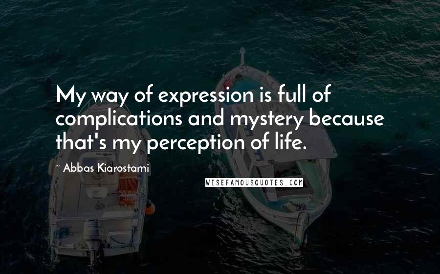 Abbas Kiarostami Quotes: My way of expression is full of complications and mystery because that's my perception of life.