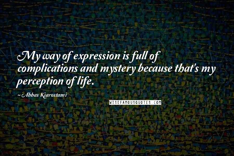 Abbas Kiarostami Quotes: My way of expression is full of complications and mystery because that's my perception of life.