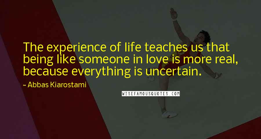 Abbas Kiarostami Quotes: The experience of life teaches us that being like someone in love is more real, because everything is uncertain.