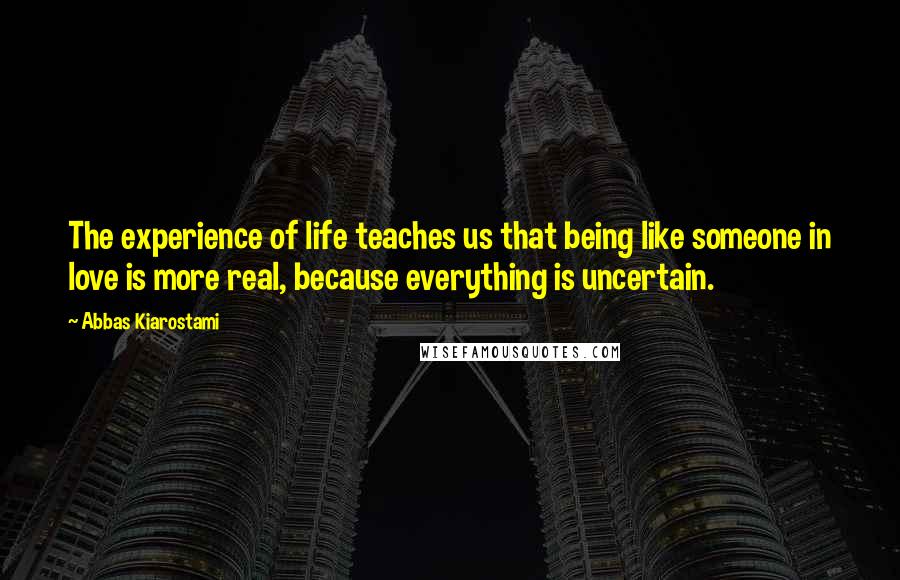 Abbas Kiarostami Quotes: The experience of life teaches us that being like someone in love is more real, because everything is uncertain.