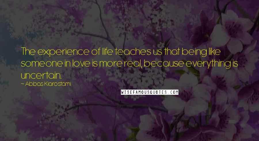 Abbas Kiarostami Quotes: The experience of life teaches us that being like someone in love is more real, because everything is uncertain.
