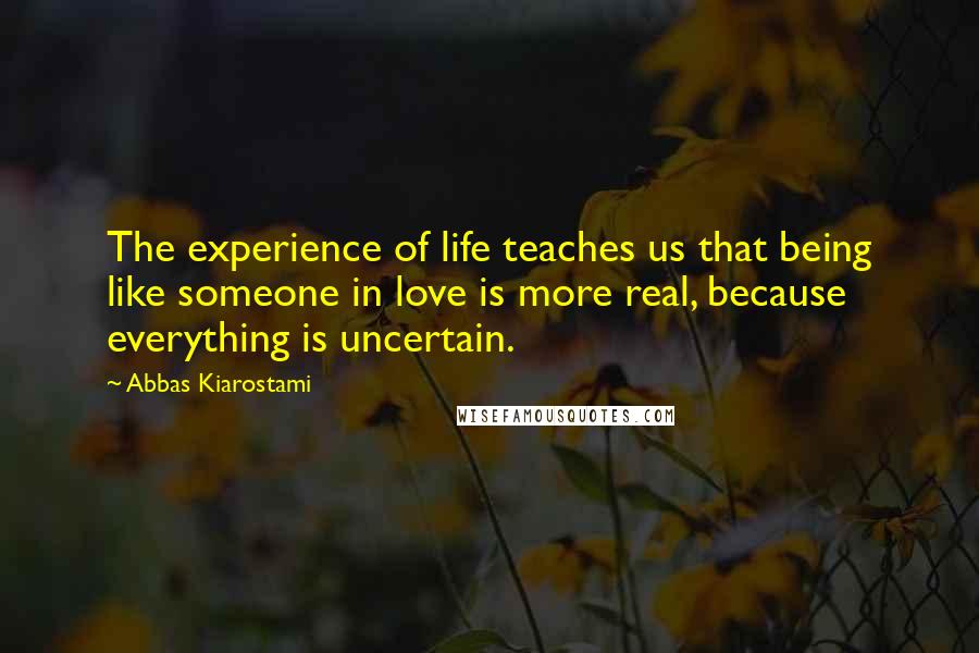 Abbas Kiarostami Quotes: The experience of life teaches us that being like someone in love is more real, because everything is uncertain.