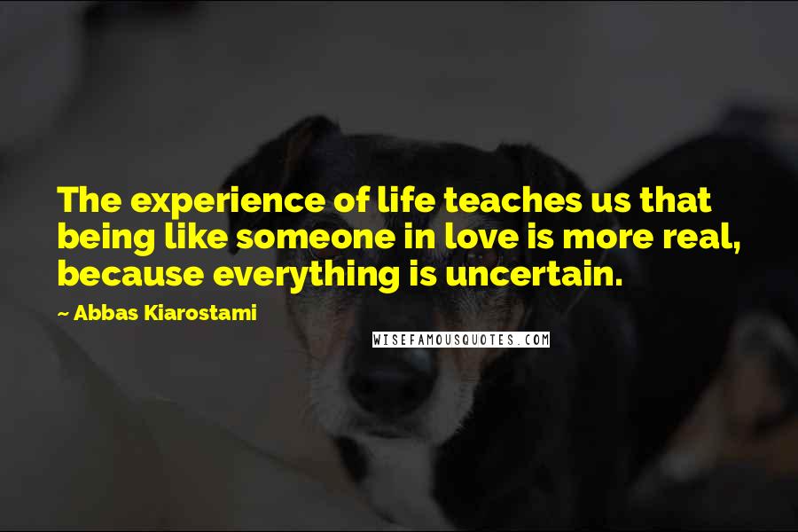 Abbas Kiarostami Quotes: The experience of life teaches us that being like someone in love is more real, because everything is uncertain.