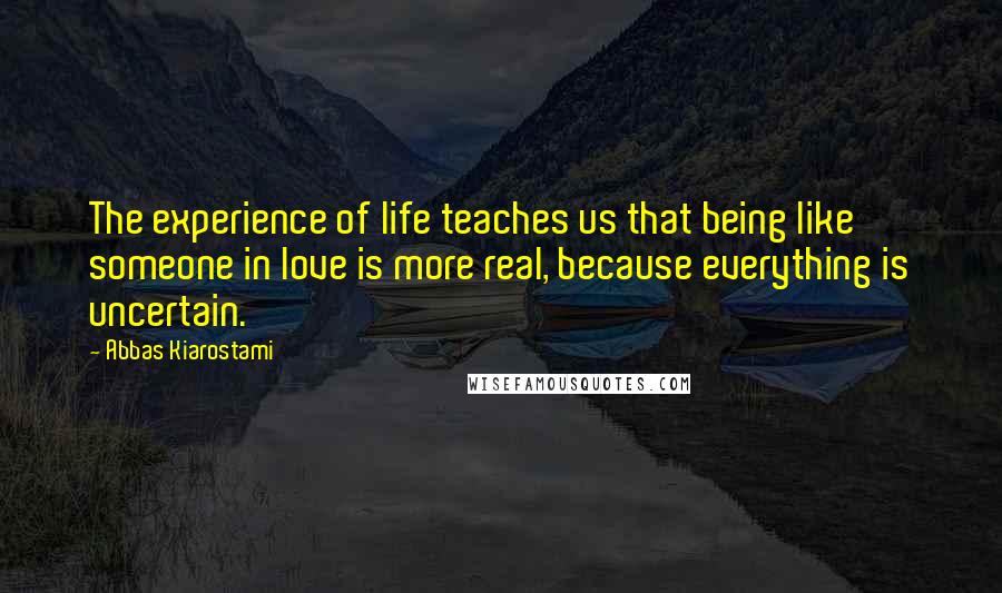 Abbas Kiarostami Quotes: The experience of life teaches us that being like someone in love is more real, because everything is uncertain.