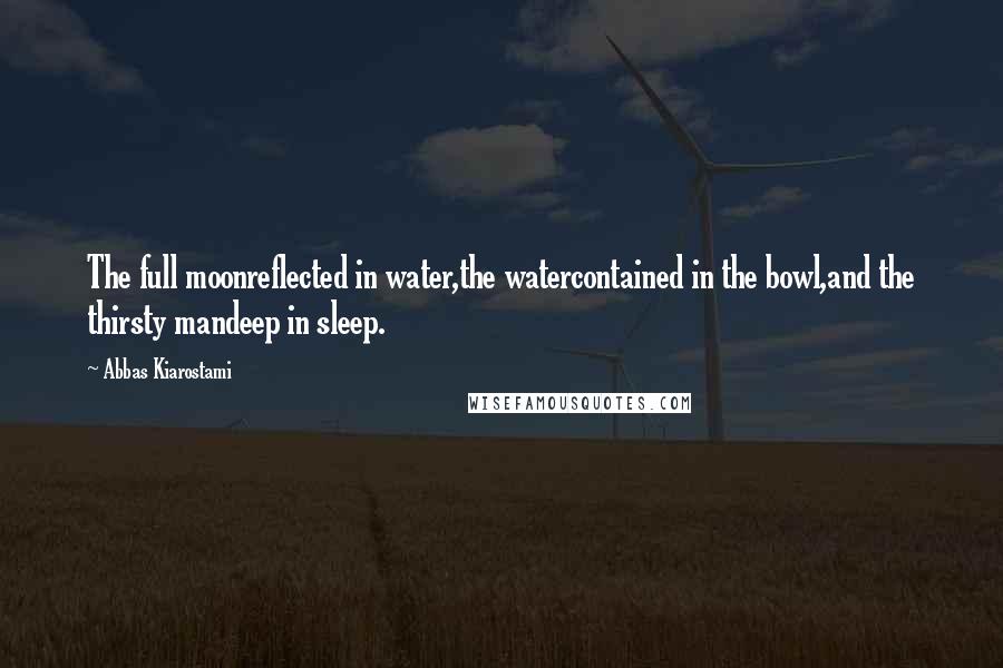 Abbas Kiarostami Quotes: The full moonreflected in water,the watercontained in the bowl,and the thirsty mandeep in sleep.