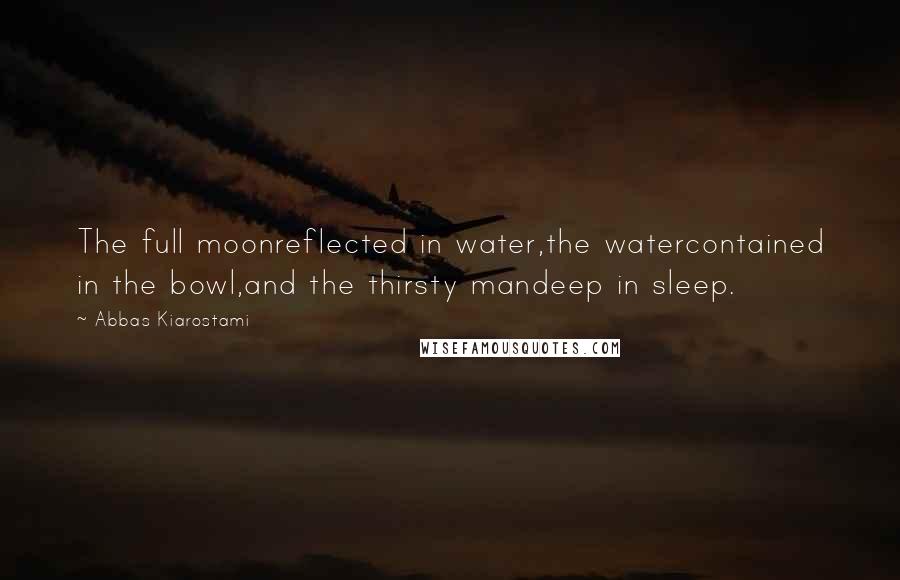 Abbas Kiarostami Quotes: The full moonreflected in water,the watercontained in the bowl,and the thirsty mandeep in sleep.