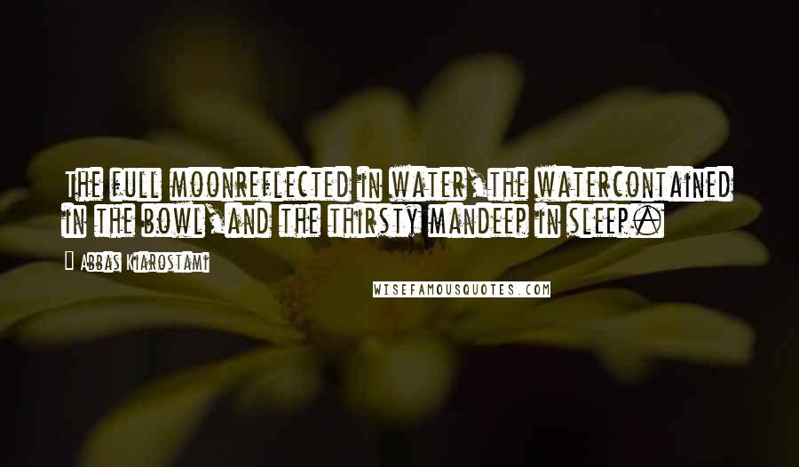 Abbas Kiarostami Quotes: The full moonreflected in water,the watercontained in the bowl,and the thirsty mandeep in sleep.