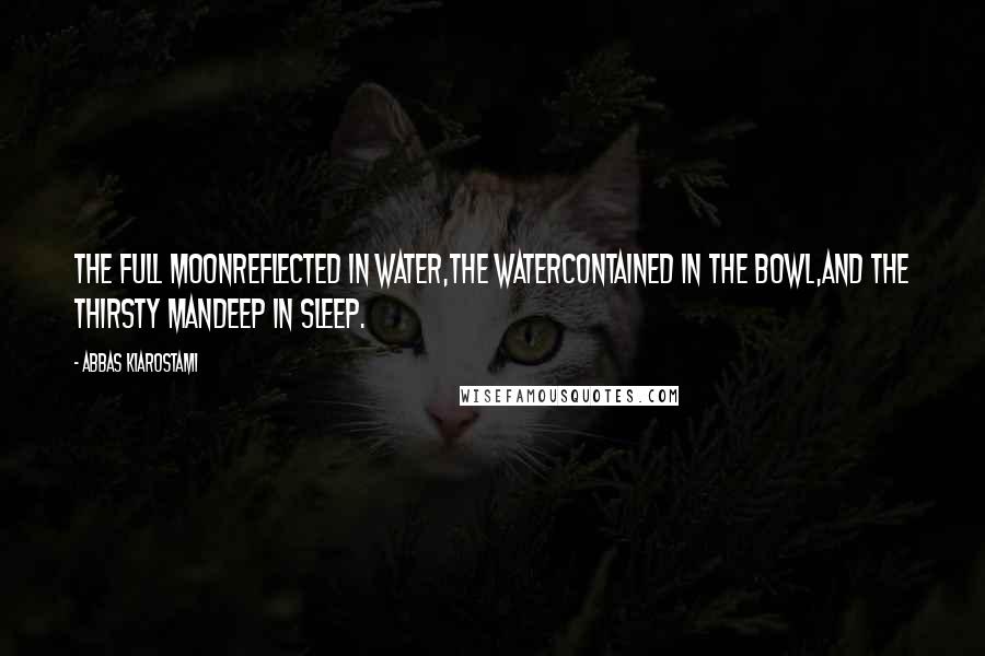 Abbas Kiarostami Quotes: The full moonreflected in water,the watercontained in the bowl,and the thirsty mandeep in sleep.