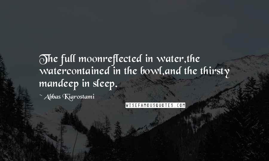 Abbas Kiarostami Quotes: The full moonreflected in water,the watercontained in the bowl,and the thirsty mandeep in sleep.