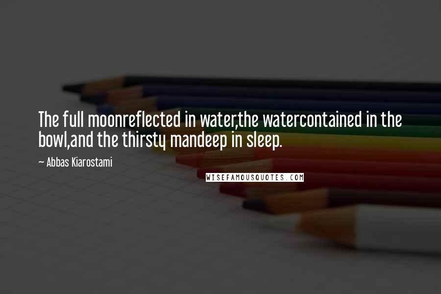 Abbas Kiarostami Quotes: The full moonreflected in water,the watercontained in the bowl,and the thirsty mandeep in sleep.