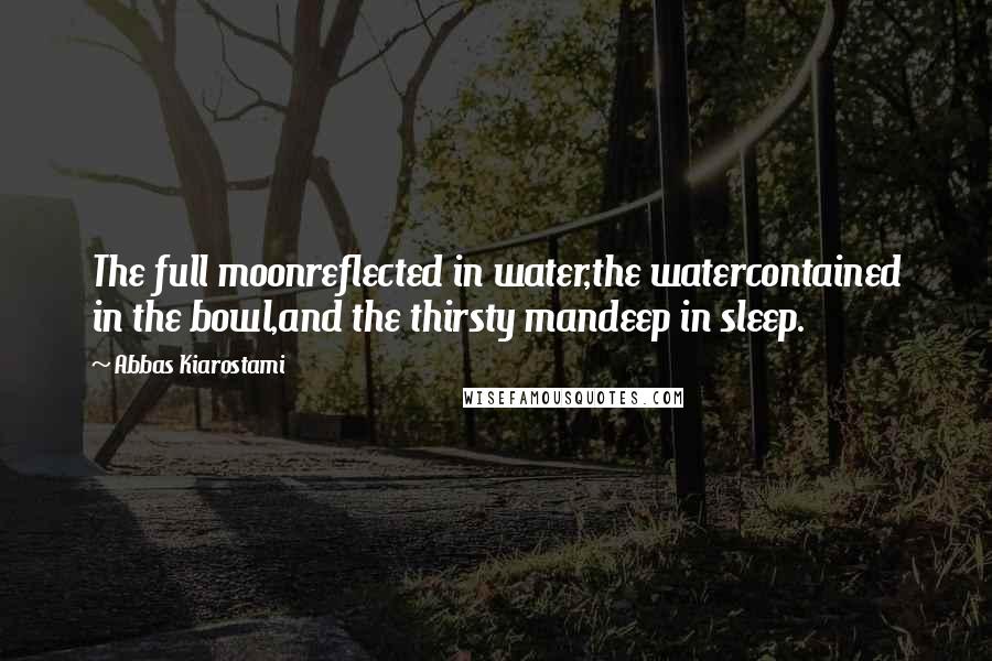 Abbas Kiarostami Quotes: The full moonreflected in water,the watercontained in the bowl,and the thirsty mandeep in sleep.