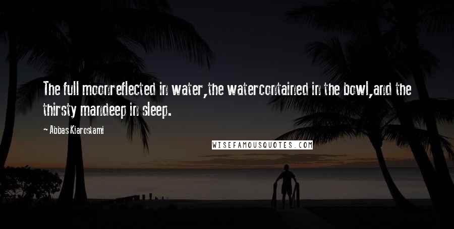 Abbas Kiarostami Quotes: The full moonreflected in water,the watercontained in the bowl,and the thirsty mandeep in sleep.