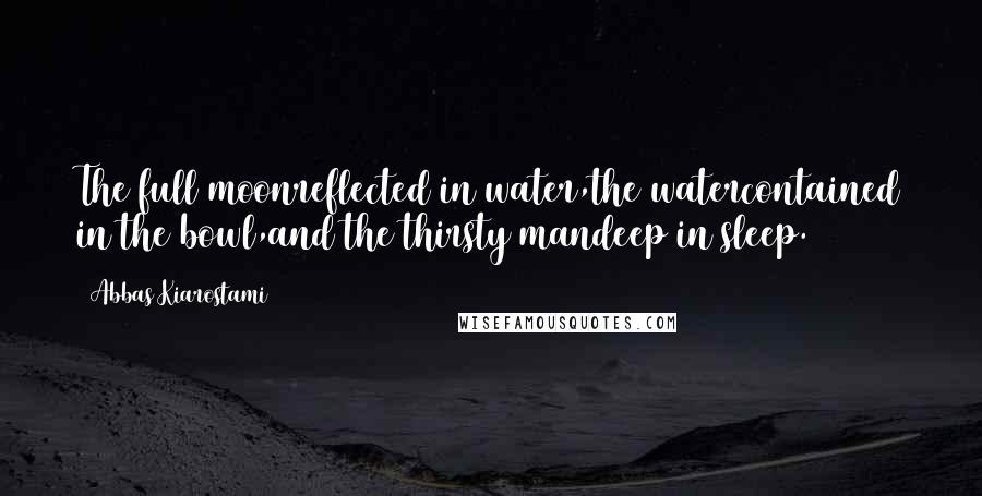 Abbas Kiarostami Quotes: The full moonreflected in water,the watercontained in the bowl,and the thirsty mandeep in sleep.