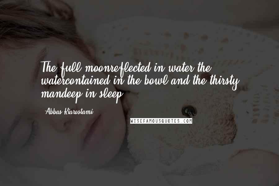 Abbas Kiarostami Quotes: The full moonreflected in water,the watercontained in the bowl,and the thirsty mandeep in sleep.