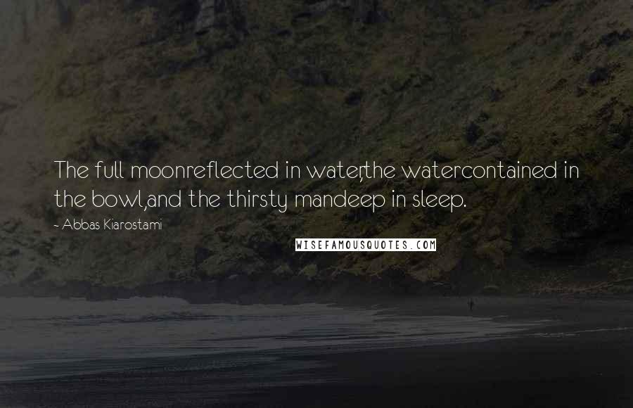 Abbas Kiarostami Quotes: The full moonreflected in water,the watercontained in the bowl,and the thirsty mandeep in sleep.