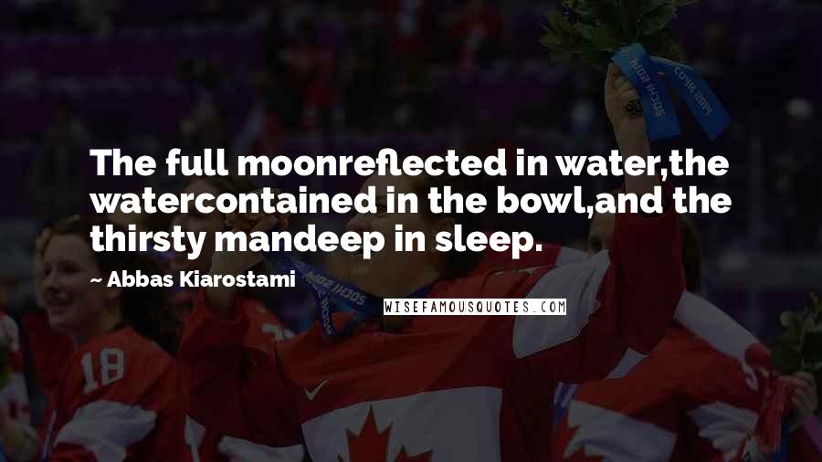 Abbas Kiarostami Quotes: The full moonreflected in water,the watercontained in the bowl,and the thirsty mandeep in sleep.