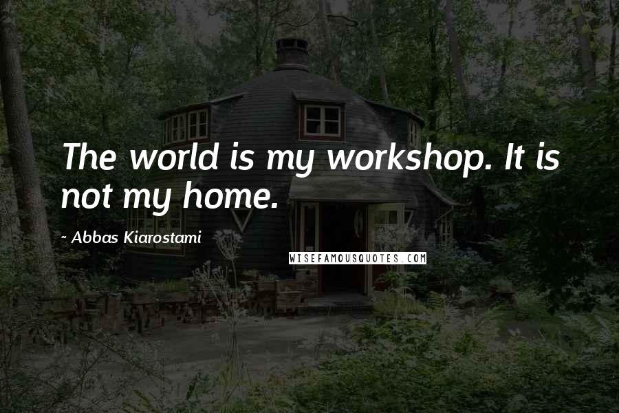 Abbas Kiarostami Quotes: The world is my workshop. It is not my home.