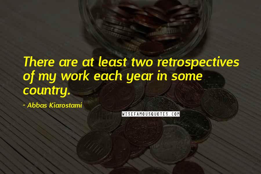 Abbas Kiarostami Quotes: There are at least two retrospectives of my work each year in some country.