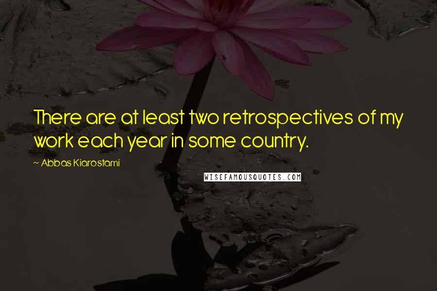 Abbas Kiarostami Quotes: There are at least two retrospectives of my work each year in some country.