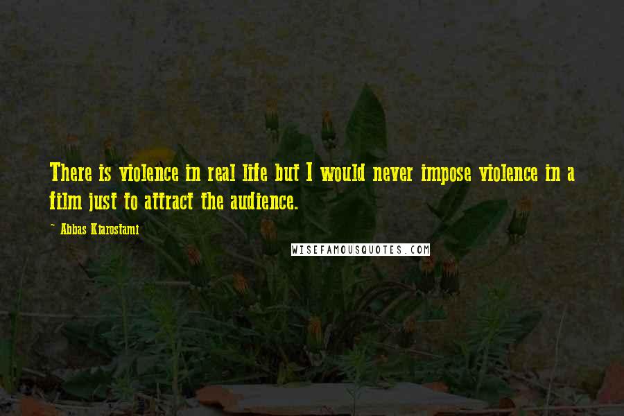 Abbas Kiarostami Quotes: There is violence in real life but I would never impose violence in a film just to attract the audience.