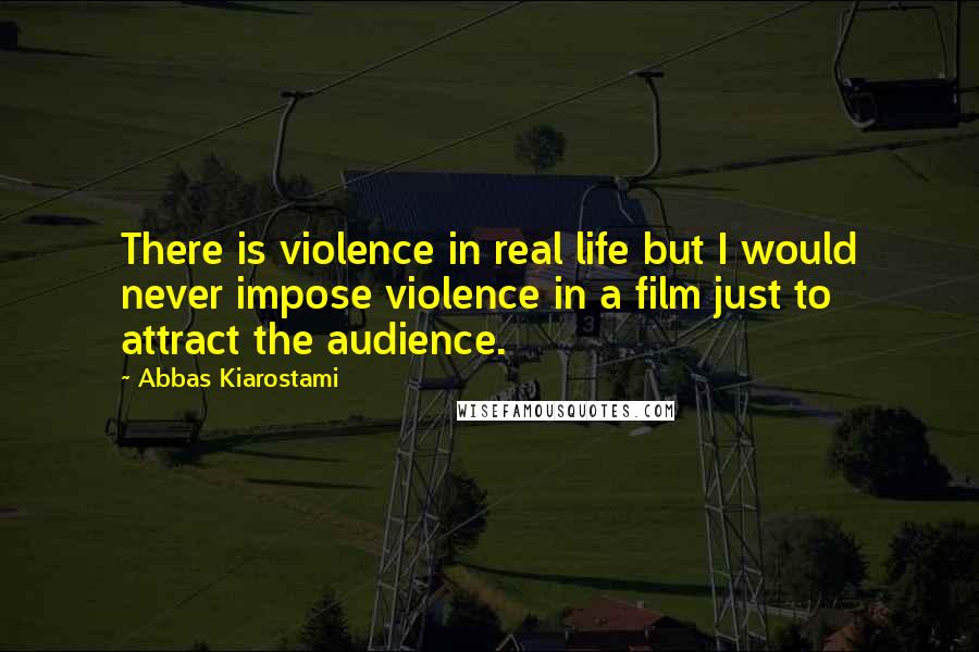 Abbas Kiarostami Quotes: There is violence in real life but I would never impose violence in a film just to attract the audience.