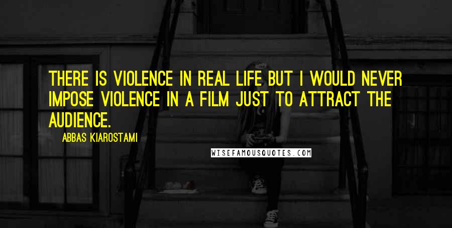 Abbas Kiarostami Quotes: There is violence in real life but I would never impose violence in a film just to attract the audience.