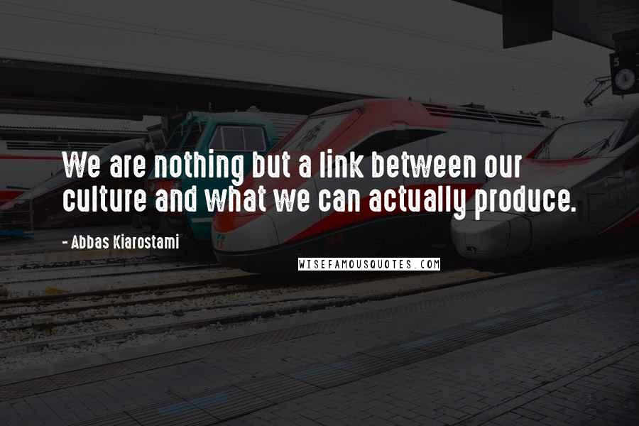 Abbas Kiarostami Quotes: We are nothing but a link between our culture and what we can actually produce.