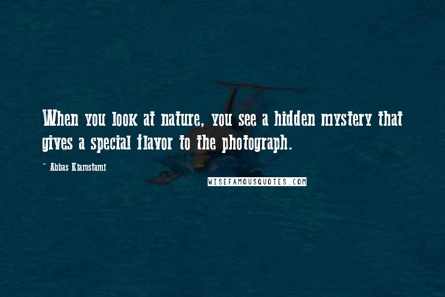 Abbas Kiarostami Quotes: When you look at nature, you see a hidden mystery that gives a special flavor to the photograph.