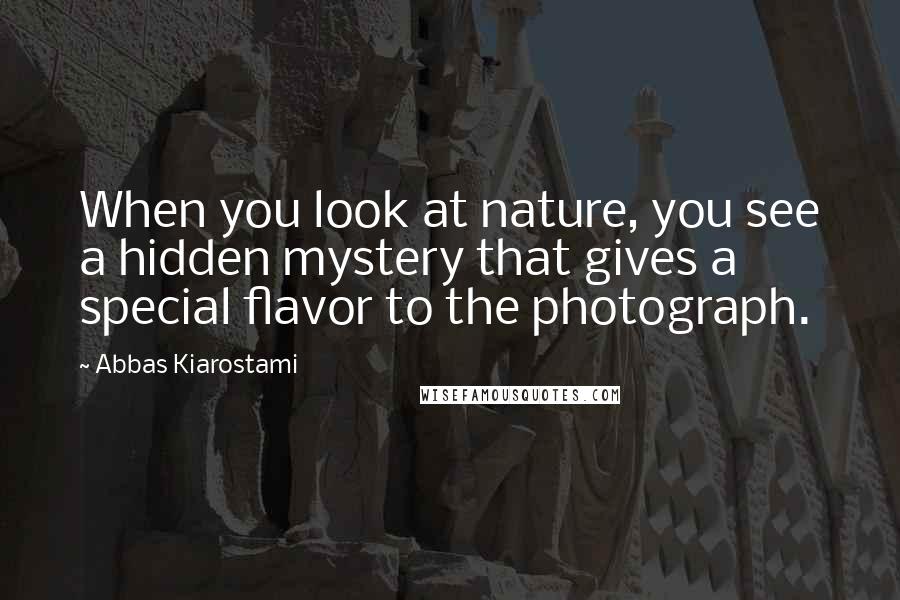 Abbas Kiarostami Quotes: When you look at nature, you see a hidden mystery that gives a special flavor to the photograph.