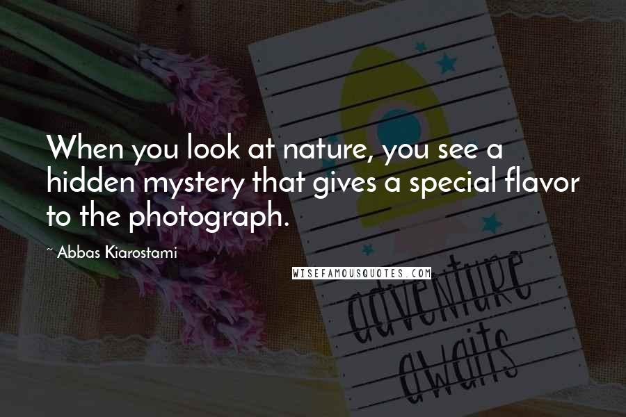 Abbas Kiarostami Quotes: When you look at nature, you see a hidden mystery that gives a special flavor to the photograph.