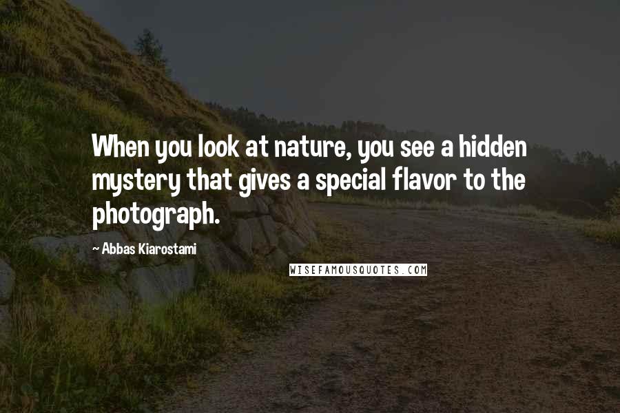 Abbas Kiarostami Quotes: When you look at nature, you see a hidden mystery that gives a special flavor to the photograph.