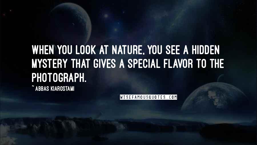 Abbas Kiarostami Quotes: When you look at nature, you see a hidden mystery that gives a special flavor to the photograph.