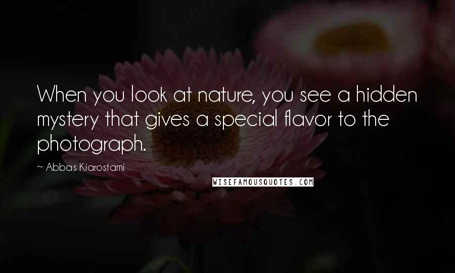 Abbas Kiarostami Quotes: When you look at nature, you see a hidden mystery that gives a special flavor to the photograph.