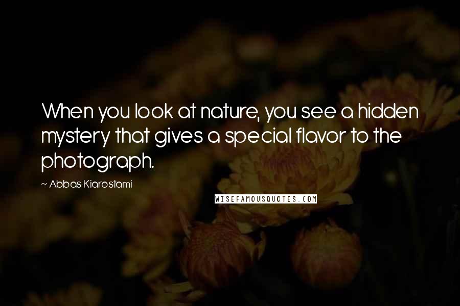 Abbas Kiarostami Quotes: When you look at nature, you see a hidden mystery that gives a special flavor to the photograph.